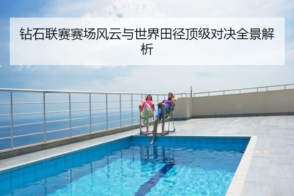 钻石联赛赛场风云与世界田径顶级对决全景解析