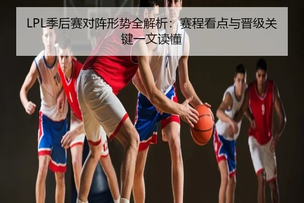 LPL季后赛对阵形势全解析：赛程看点与晋级关键一文读懂