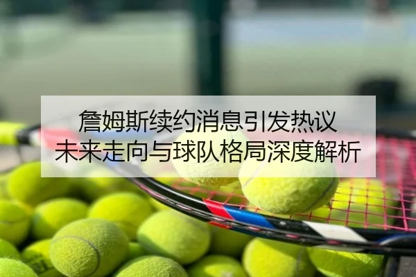 詹姆斯续约消息引发热议 未来走向与球队格局深度解析