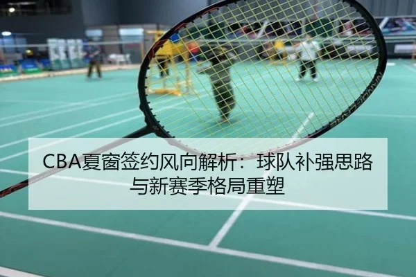 CBA夏窗签约风向解析：球队补强思路与新赛季格局重塑