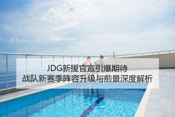 JDG新援官宣引爆期待 战队新赛季阵容升级与前景深度解析