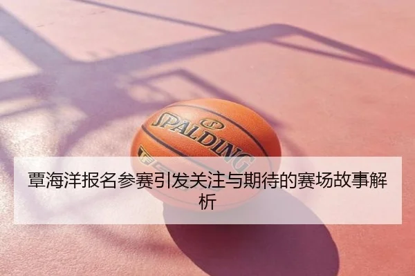 覃海洋报名参赛引发关注与期待的赛场故事解析