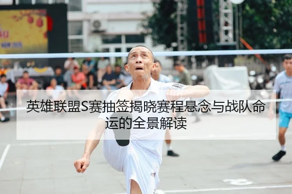 英雄联盟S赛抽签揭晓赛程悬念与战队命运的全景解读