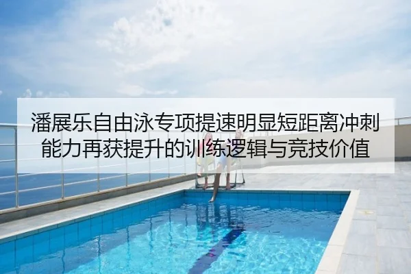 潘展乐自由泳专项提速明显短距离冲刺能力再获提升的训练逻辑与竞技价值