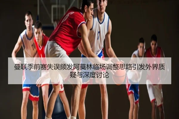 曼联季前赛失误频发阿莫林临场调整思路引发外界质疑与深度讨论