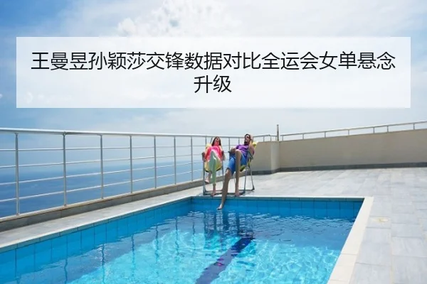 王曼昱孙颖莎交锋数据对比全运会女单悬念升级