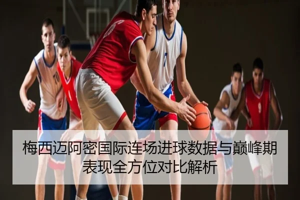 梅西迈阿密国际连场进球数据与巅峰期表现全方位对比解析