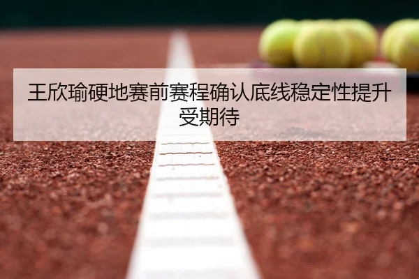 王欣瑜硬地赛前赛程确认底线稳定性提升受期待