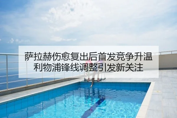 萨拉赫伤愈复出后首发竞争升温 利物浦锋线调整引发新关注