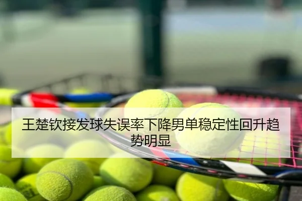 王楚钦接发球失误率下降男单稳定性回升趋势明显
