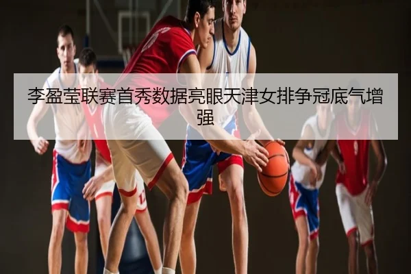 李盈莹联赛首秀数据亮眼天津女排争冠底气增强
