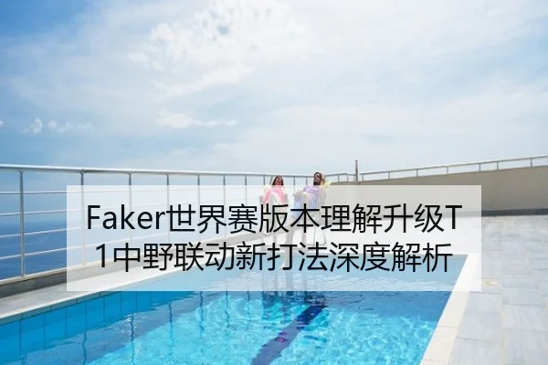 Faker世界赛版本理解升级T1中野联动新打法深度解析