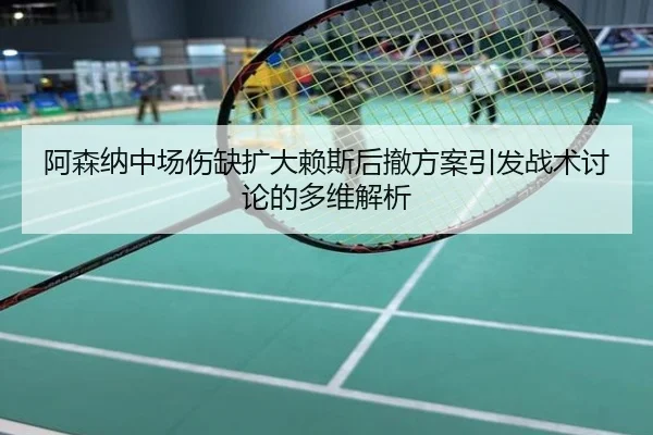 阿森纳中场伤缺扩大赖斯后撤方案引发战术讨论的多维解析