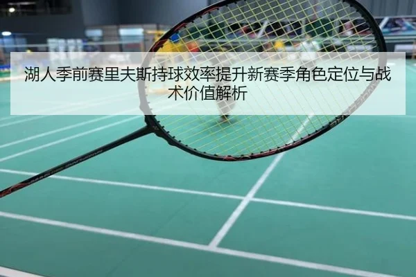 湖人季前赛里夫斯持球效率提升新赛季角色定位与战术价值解析