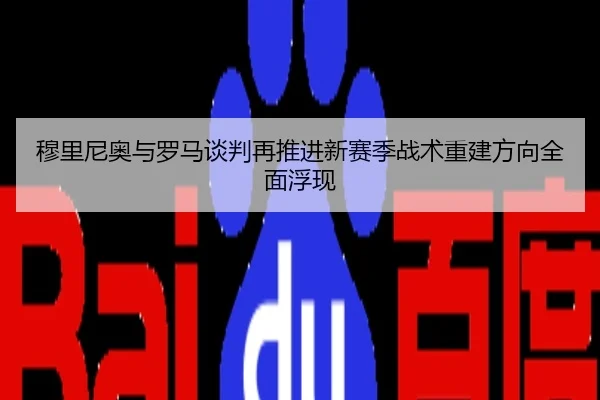 穆里尼奥与罗马谈判再推进新赛季战术重建方向全面浮现